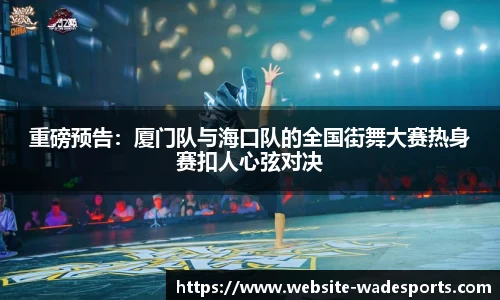 重磅预告：厦门队与海口队的全国街舞大赛热身赛扣人心弦对决