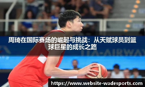 周琦在国际赛场的崛起与挑战：从天赋球员到篮球巨星的成长之路